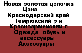 Новая золотая цепочка › Цена ­ 7 000 - Краснодарский край, Темрюкский р-н, Красноармейский п. Одежда, обувь и аксессуары » Аксессуары   